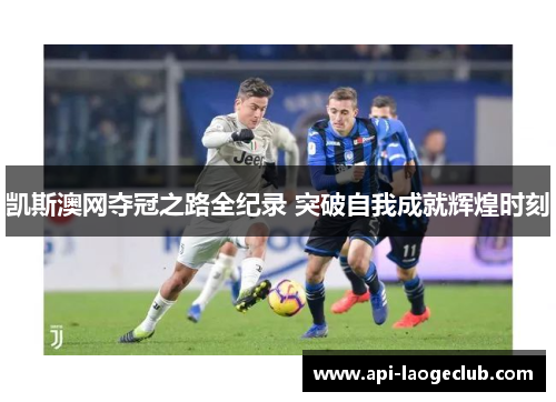 凯斯澳网夺冠之路全纪录 突破自我成就辉煌时刻