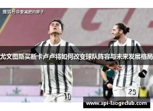 尤文图斯买断卡卢卢将如何改变球队阵容与未来发展格局