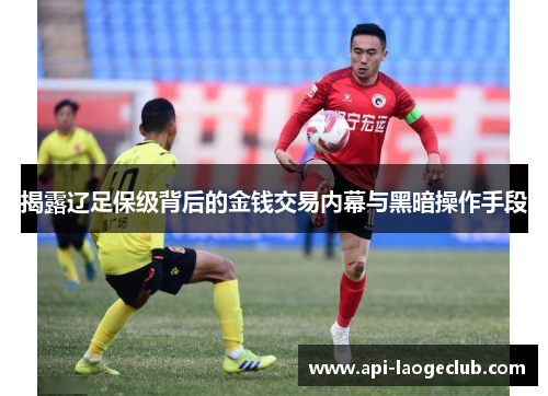 揭露辽足保级背后的金钱交易内幕与黑暗操作手段