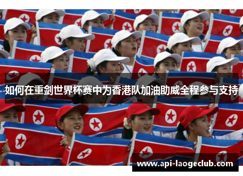 如何在重剑世界杯赛中为香港队加油助威全程参与支持