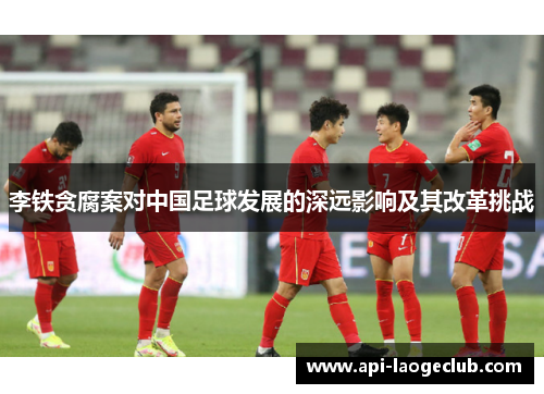 李铁贪腐案对中国足球发展的深远影响及其改革挑战