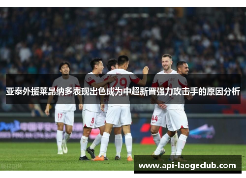 亚泰外援莱昂纳多表现出色成为中超新晋强力攻击手的原因分析