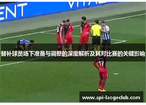 替补球员场下准备与调整的深度解析及其对比赛的关键影响