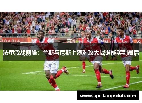 法甲激战前瞻:兰斯与尼斯上演对攻大战谁能笑到最后 法甲激战前瞻:兰斯与尼斯上演对攻大战谁能笑到最后