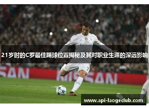 21岁时的C罗最佳踢球位置揭秘及其对职业生涯的深远影响