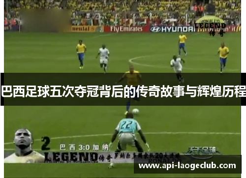 巴西足球五次夺冠背后的传奇故事与辉煌历程 巴西足球五次夺冠背后的传奇故事与辉煌历程