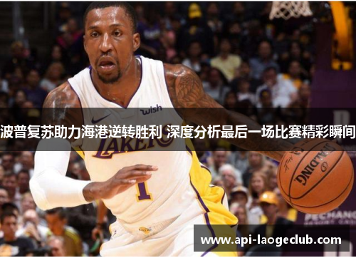 波普复苏助力海港逆转胜利 深度分析最后一场比赛精彩瞬间 波普复苏助力海港逆转胜利 深度分析最后一场比赛精彩瞬间