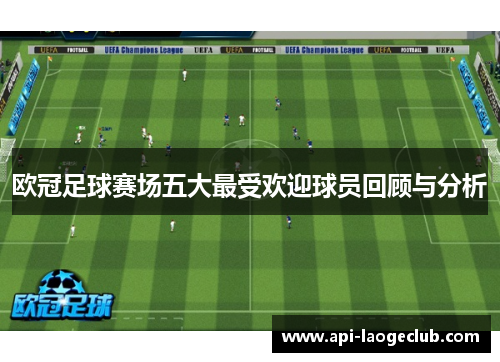 欧冠足球赛场五大最受欢迎球员回顾与分析