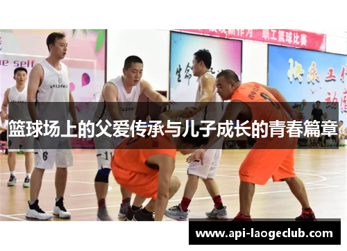 篮球场上的父爱传承与儿子成长的青春篇章