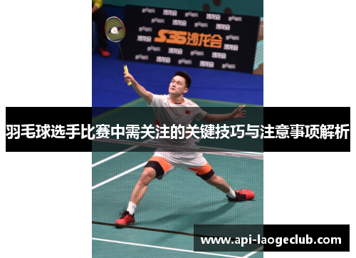 羽毛球选手比赛中需关注的关键技巧与注意事项解析