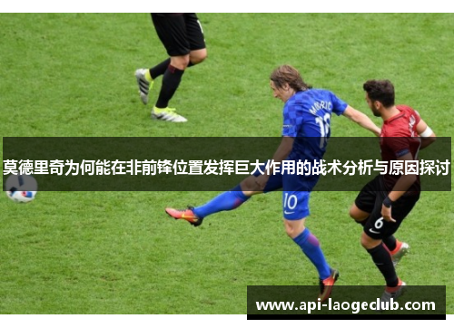 莫德里奇为何能在非前锋位置发挥巨大作用的战术分析与原因探讨