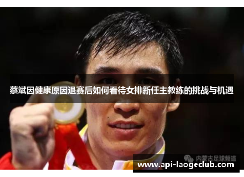 蔡斌因健康原因退赛后如何看待女排新任主教练的挑战与机遇