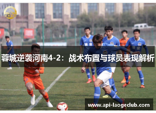蓉城逆袭河南4-2:战术布置与球员表现解析 蓉城逆袭河南4-2:战术布置与球员表现解析