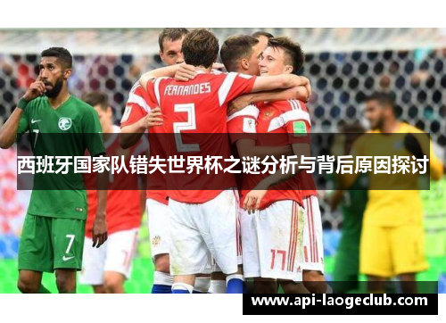 西班牙国家队错失世界杯之谜分析与背后原因探讨 西班牙国家队错失世界杯之谜分析与背后原因探讨