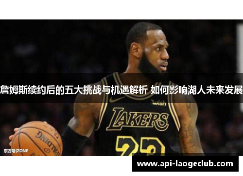 詹姆斯续约后的五大挑战与机遇解析 如何影响湖人未来发展 詹姆斯续约后的五大挑战与机遇解析 如何影响湖人未来发展