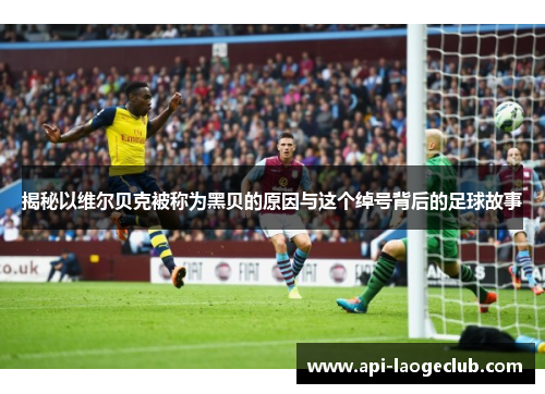 揭秘以维尔贝克被称为黑贝的原因与这个绰号背后的足球故事