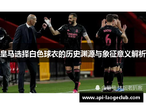 皇马选择白色球衣的历史渊源与象征意义解析 皇马选择白色球衣的历史渊源与象征意义解析