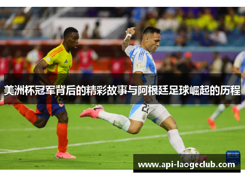 美洲杯冠军背后的精彩故事与阿根廷足球崛起的历程