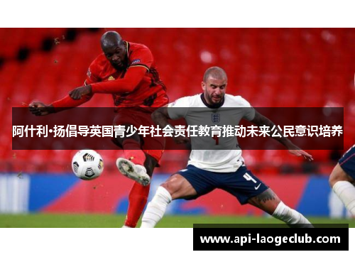 阿什利·扬倡导英国青少年社会责任教育推动未来公民意识培养 阿什利·扬倡导英国青少年社会责任教育推动未来公民意识培养