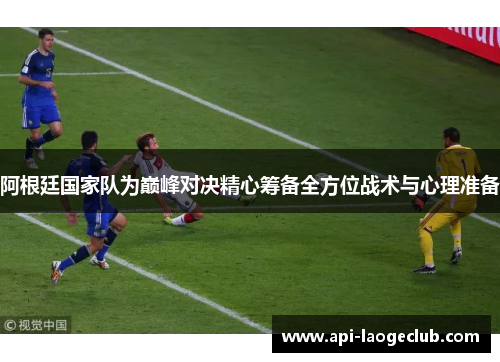 阿根廷国家队为巅峰对决精心筹备全方位战术与心理准备