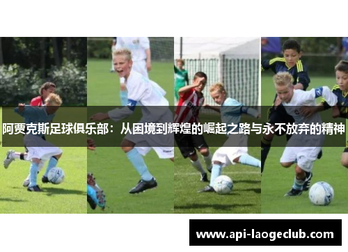 阿贾克斯足球俱乐部:从困境到辉煌的崛起之路与永不放弃的精神 阿贾克斯足球俱乐部:从困境到辉煌的崛起之路与永不放弃的精神