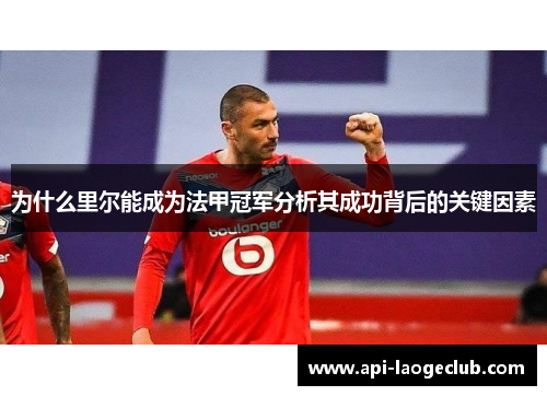 为什么里尔能成为法甲冠军分析其成功背后的关键因素 为什么里尔能成为法甲冠军分析其成功背后的关键因素
