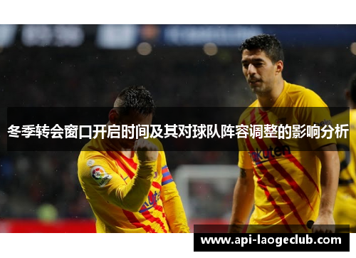 冬季转会窗口开启时间及其对球队阵容调整的影响分析 冬季转会窗口开启时间及其对球队阵容调整的影响分析