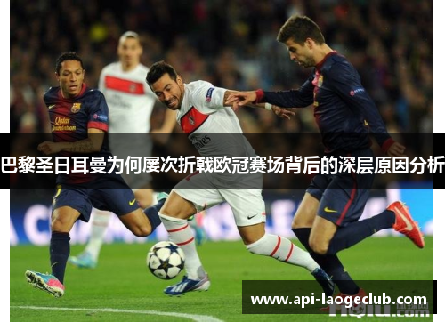 巴黎圣日耳曼为何屡次折戟欧冠赛场背后的深层原因分析 巴黎圣日耳曼为何屡次折戟欧冠赛场背后的深层原因分析
