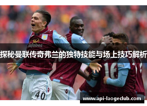 探秘曼联传奇弗兰的独特技能与场上技巧解析 探秘曼联传奇弗兰的独特技能与场上技巧解析