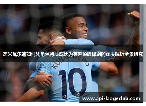 杰米瓦尔迪如何凭角色特质成长为英超顶级锋霸的深度解析全景研究 杰米瓦尔迪如何凭角色特质成长为英超顶级锋霸的深度解析全景研究