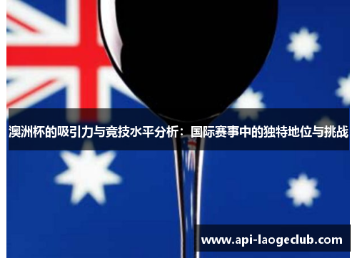 澳洲杯的吸引力与竞技水平分析:国际赛事中的独特地位与挑战 澳洲杯的吸引力与竞技水平分析:国际赛事中的独特地位与挑战