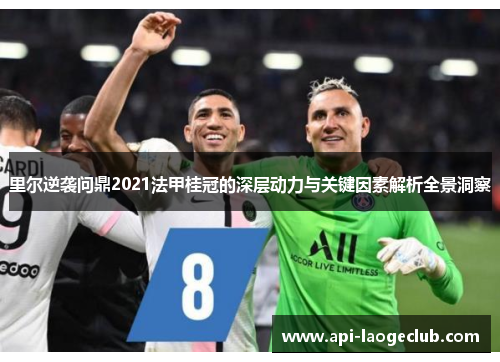 里尔逆袭问鼎2021法甲桂冠的深层动力与关键因素解析全景洞察 里尔逆袭问鼎2021法甲桂冠的深层动力与关键因素解析全景洞察