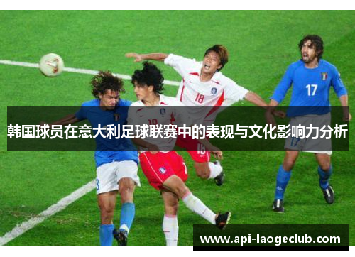韩国球员在意大利足球联赛中的表现与文化影响力分析 韩国球员在意大利足球联赛中的表现与文化影响力分析