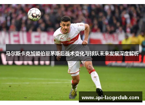 马尔斯卡克加盟伯恩茅斯后战术变化与球队未来发展深度解析 马尔斯卡克加盟伯恩茅斯后战术变化与球队未来发展深度解析