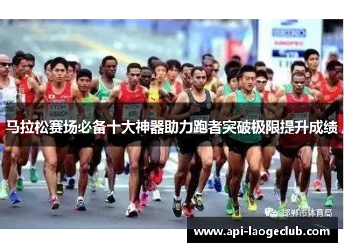 马拉松赛场必备十大神器助力跑者突破极限提升成绩 马拉松赛场必备十大神器助力跑者突破极限提升成绩