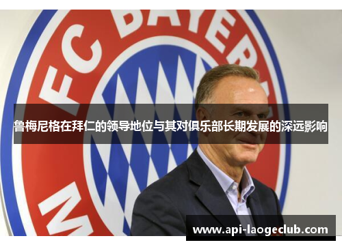 鲁梅尼格在拜仁的领导地位与其对俱乐部长期发展的深远影响