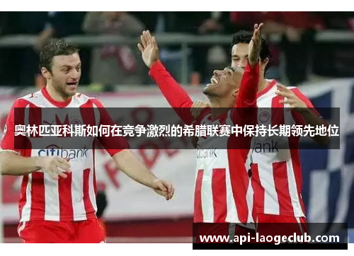 奥林匹亚科斯如何在竞争激烈的希腊联赛中保持长期领先地位 奥林匹亚科斯如何在竞争激烈的希腊联赛中保持长期领先地位