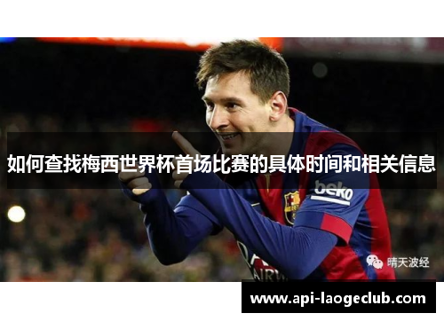 如何查找梅西世界杯首场比赛的具体时间和相关信息 如何查找梅西世界杯首场比赛的具体时间和相关信息