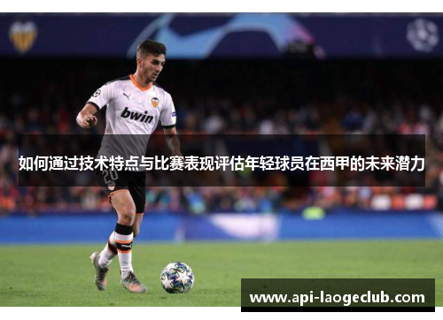 如何通过技术特点与比赛表现评估年轻球员在西甲的未来潜力 如何通过技术特点与比赛表现评估年轻球员在西甲的未来潜力