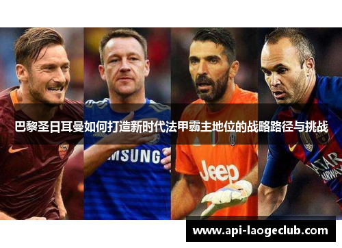 巴黎圣日耳曼如何打造新时代法甲霸主地位的战略路径与挑战