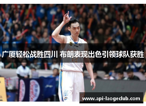 广厦轻松战胜四川 布朗表现出色引领球队获胜