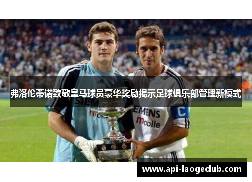 弗洛伦蒂诺致敬皇马球员豪华奖励揭示足球俱乐部管理新模式