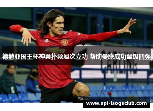 德赫亚国王杯神勇扑救屡次立功 帮助曼联成功晋级四强