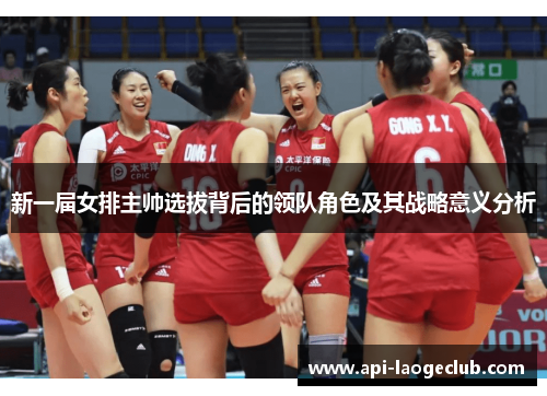 新一届女排主帅选拔背后的领队角色及其战略意义分析