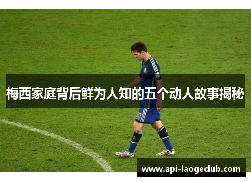 梅西家庭背后鲜为人知的五个动人故事揭秘