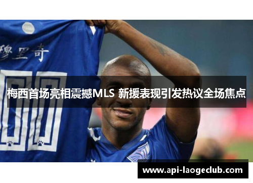 梅西首场亮相震撼MLS 新援表现引发热议全场焦点 梅西首场亮相震撼MLS 新援表现引发热议全场焦点