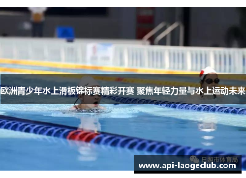 欧洲青少年水上滑板锦标赛精彩开赛 聚焦年轻力量与水上运动未来 欧洲青少年水上滑板锦标赛精彩开赛 聚焦年轻力量与水上运动未来