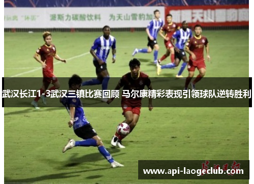 武汉长江1-3武汉三镇比赛回顾 马尔康精彩表现引领球队逆转胜利 武汉长江1-3武汉三镇比赛回顾 马尔康精彩表现引领球队逆转胜利