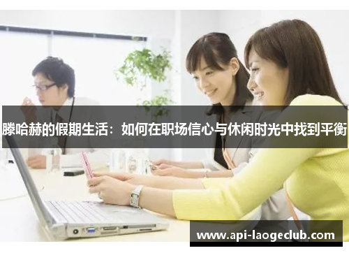 滕哈赫的假期生活:如何在职场信心与休闲时光中找到平衡 滕哈赫的假期生活:如何在职场信心与休闲时光中找到平衡