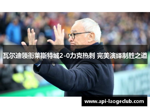 瓦尔迪领衔莱斯特城2-0力克热刺 完美演绎制胜之道